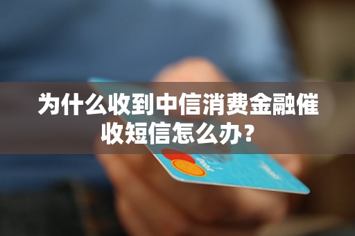 为什么收到中信消费金融催收短信怎么办？