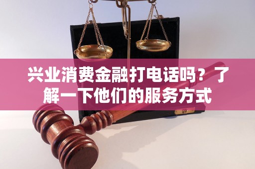 兴业消费金融打电话吗？了解一下他们的服务方式