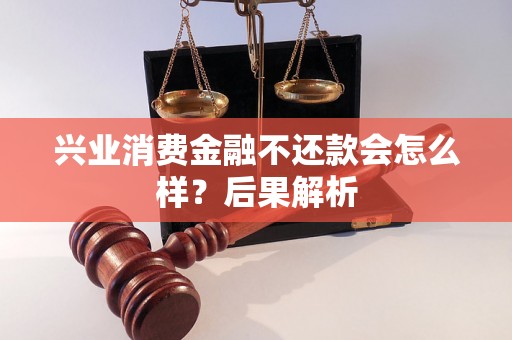 兴业消费金融不还款会怎么样?后果解析 兴业消费金融不还款会怎么样?后果解析