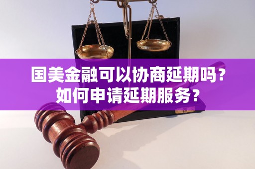 国美金融可以协商延期吗？如何申请延期服务？