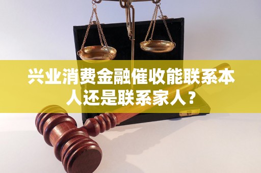 兴业消费金融催收能联系本人还是联系家人？