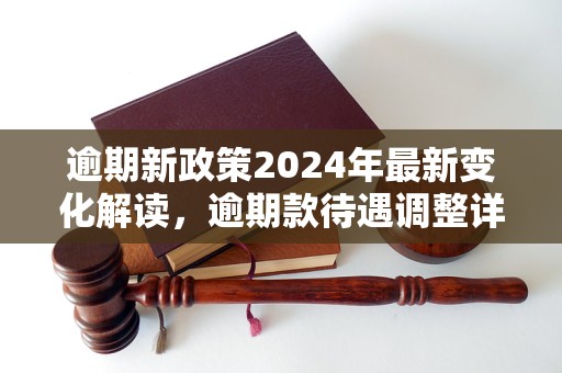 逾期新政策2024年最新变化解读，逾期款待遇调整详解