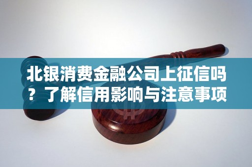 北银消费金融公司上征信吗？了解信用影响与注意事项