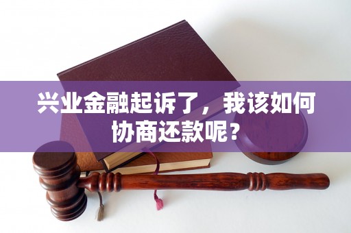 兴业金融起诉了，我该如何协商还款呢？