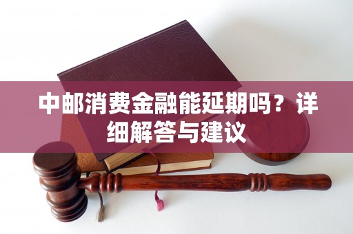 中邮消费金融能延期吗?详细解答与建议 中邮消费金融能延期吗?详细解答与建议