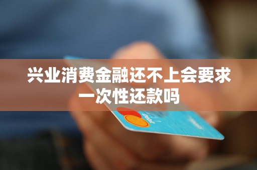 兴业消费金融还不上会要求一次性还款吗