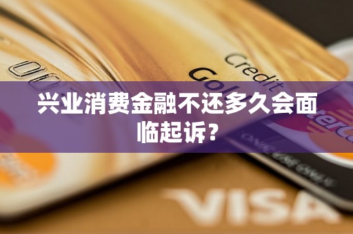 兴业消费金融不还多久会面临起诉? 兴业消费金融不还多久会面临起诉?