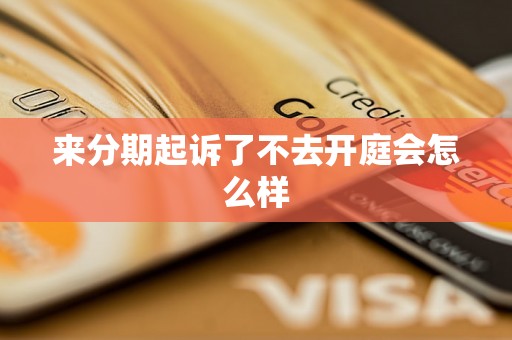 来分期起诉了不去开庭会怎么样 来分期起诉了不去开庭会怎么样