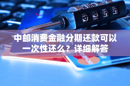 中邮消费金融分期还款可以一次性还么？详细解答