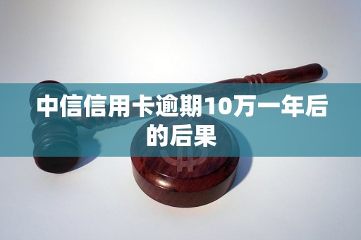 中信信用卡逾期10万一年后的后果