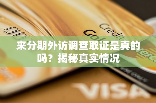 来分期外访调查取证是真的吗?揭秘真实情况 来分期外访调查取证是真的吗?揭秘真实情况
