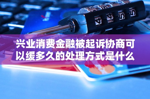 兴业消费金融被起诉协商可以缓多久的处理方式是什么