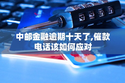 中邮金融逾期十天了,催款电话该如何应对