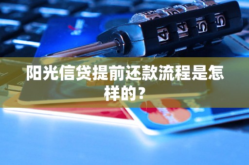 阳光信贷提前还款流程是怎样的? 阳光信贷提前还款流程是怎样的?