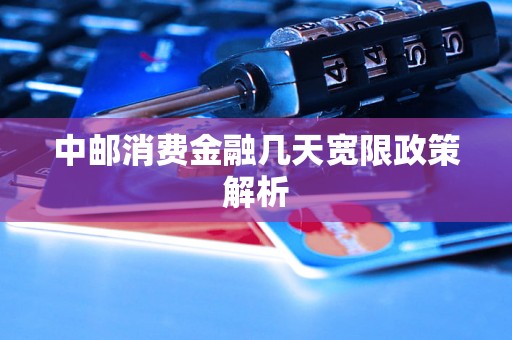中邮消费金融几天宽限政策解析 中邮消费金融几天宽限政策解析