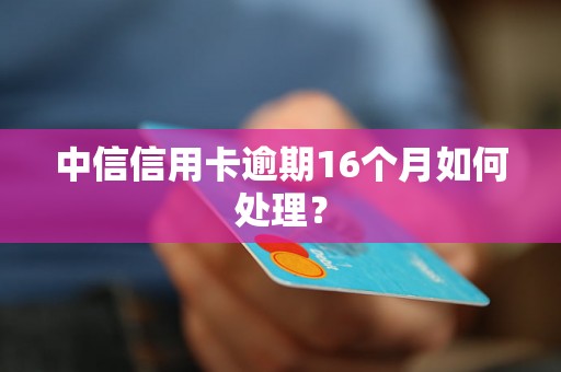 中信信用卡逾期16个月如何处理？