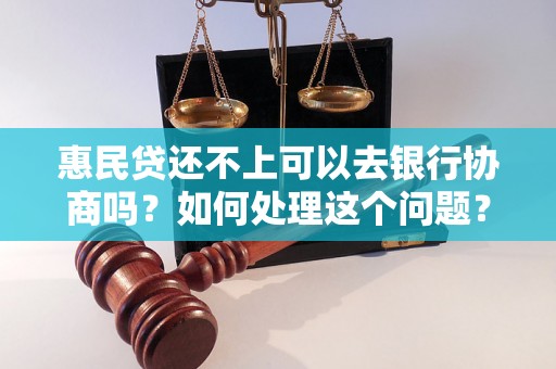 惠民贷还不上可以去银行协商吗？如何处理这个问题？