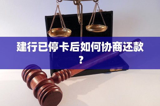 建行已停卡后如何协商还款？