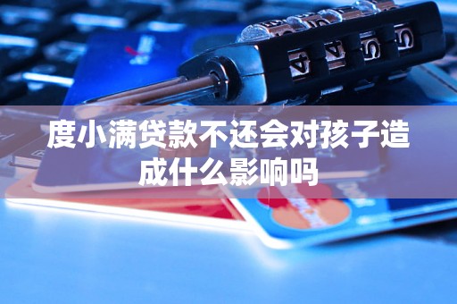 度小满贷款不还会对孩子造成什么影响吗 度小满贷款不还会对孩子造成什么影响吗