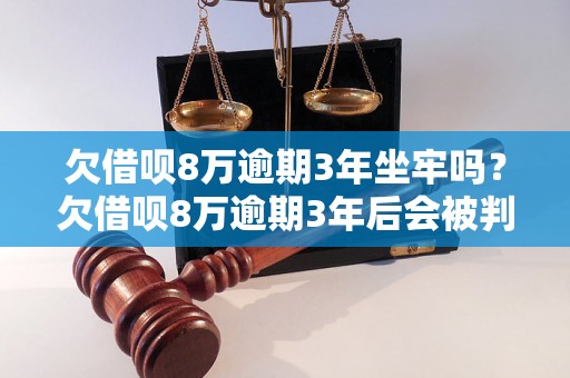 欠借呗8万逾期3年坐牢吗？欠借呗8万逾期3年后会被判刑吗？