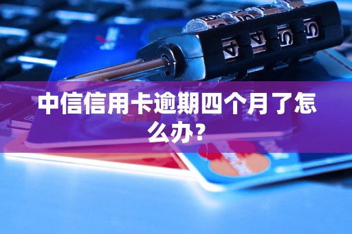 中信信用卡逾期四个月了怎么办？