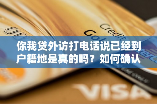 你我贷外访打电话说已经到户籍地是真的吗？如何确认信息的真实性？