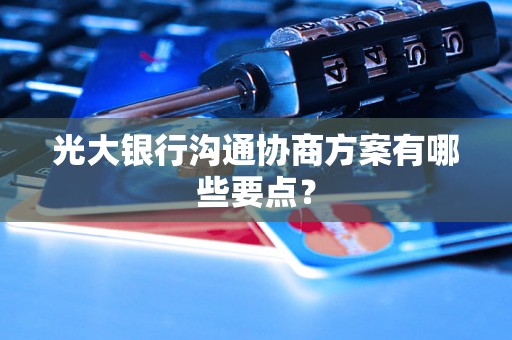 光大银行沟通协商方案有哪些要点? 光大银行沟通协商方案有哪些要点?