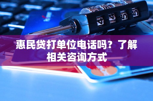 惠民贷打单位电话吗?了解相关咨询方式 惠民贷打单位电话吗?了解相关咨询方式