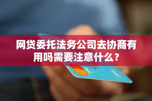 网贷委托法务公司去协商有用吗需要注意什么？