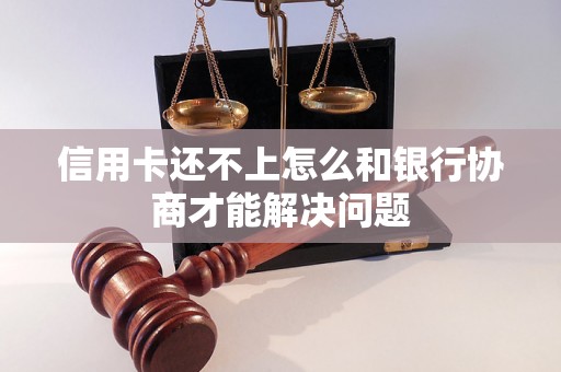 信用卡还不上怎么和银行协商才能解决问题 信用卡还不上怎么和银行协商才能解决问题