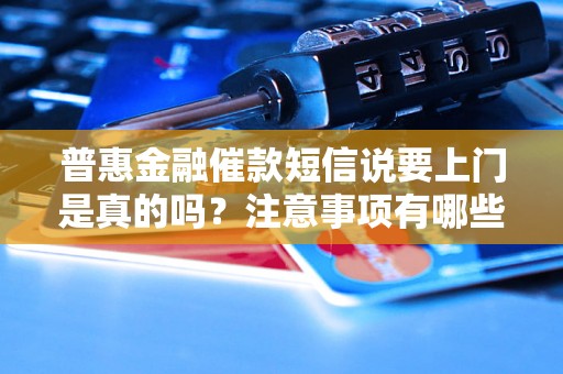 普惠金融催款短信说要上门是真的吗？注意事项有哪些？