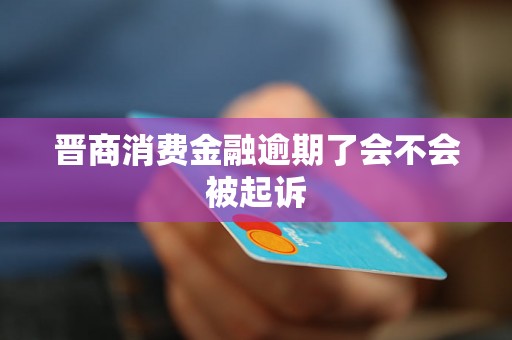 晋商消费金融逾期了会不会被起诉 晋商消费金融逾期了会不会被起诉