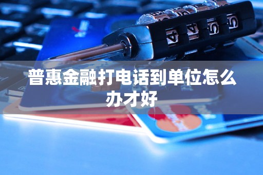 普惠金融打电话到单位怎么办才好 普惠金融打电话到单位怎么办才好