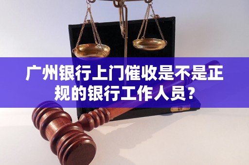 广州银行上门催收是不是正规的银行工作人员？