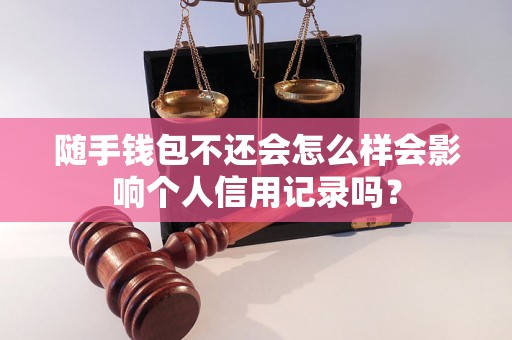 随手钱包不还会怎么样会影响个人信用记录吗？