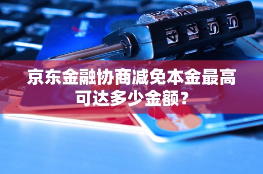 京东金融协商减免本金最高可达多少金额？