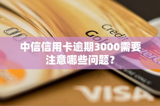 中信信用卡逾期3000需要注意哪些问题？