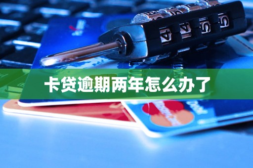 卡贷逾期两年怎么办了