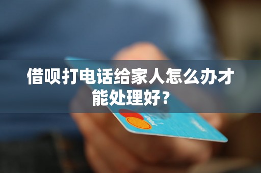 借呗打电话给家人怎么办才能处理好？