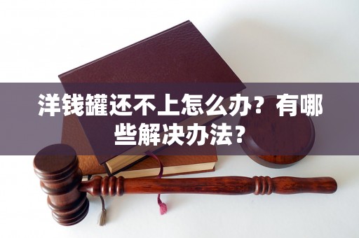 洋钱罐还不上怎么办?有哪些解决办法? 洋钱罐还不上怎么办?有哪些解决办法?