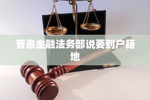 普惠金融法务部说要到户籍地 普惠金融法务部说要到户籍地