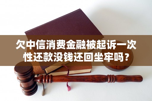 欠中信消费金融被起诉一次性还款没钱还回坐牢吗? 欠中信消费金融被起诉一次性还款没钱还回坐牢吗?