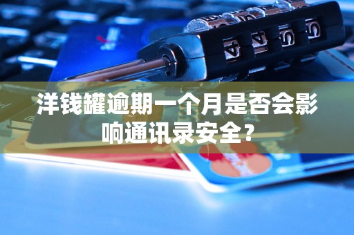洋钱罐逾期一个月是否会影响通讯录安全? 洋钱罐逾期一个月是否会影响通讯录安全?