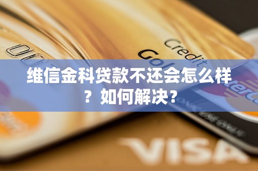 维信金科贷款不还会怎么样？如何解决？