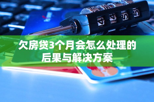 欠房贷3个月会怎么处理的后果与解决方案 欠房贷3个月会怎么处理的后果与解决方案