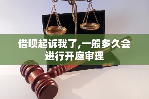 借呗起诉我了,一般多久会进行开庭审理