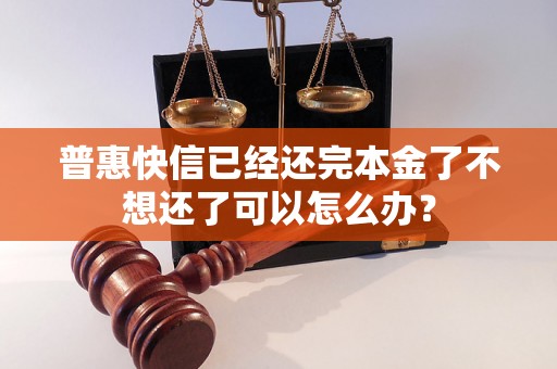 普惠快信已经还完本金了不想还了可以怎么办? 普惠快信已经还完本金了不想还了可以怎么办?