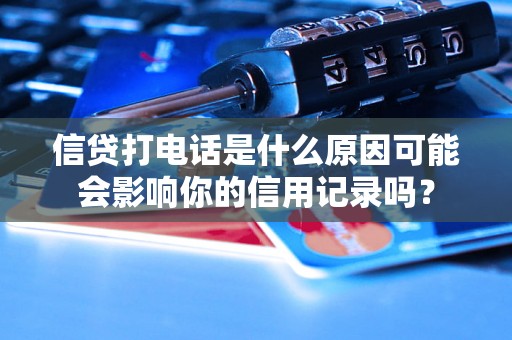 信贷打电话是什么原因可能会影响你的信用记录吗? 信贷打电话是什么原因可能会影响你的信用记录吗?