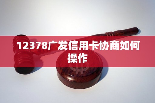 12378广发信用卡协商如何操作