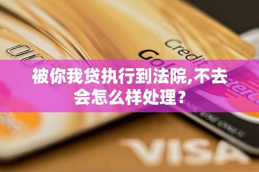被你我贷执行到法院,不去会怎么样处理? 被你我贷执行到法院,不去会怎么样处理?